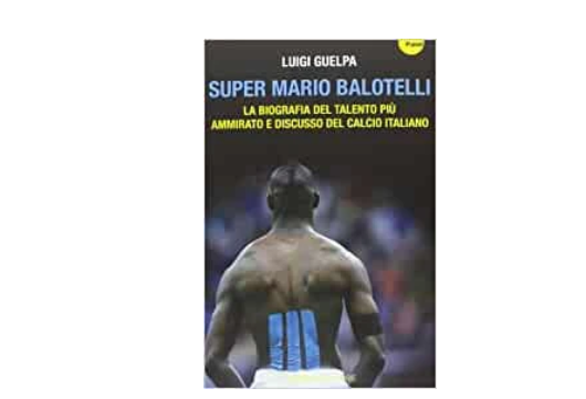 Super Mario Balotelli. La biografia del talento più ammirato e discusso del calcio italiano
